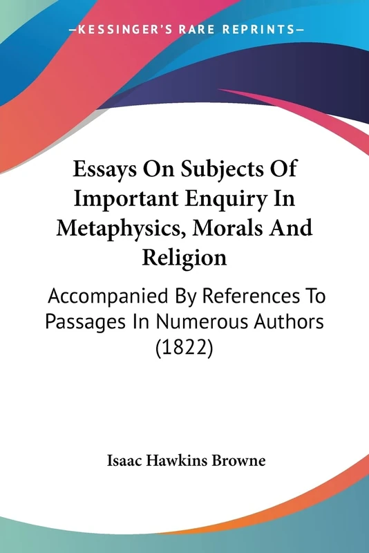 Essays On Subjects Of Important Enquiry In Metaphysics, Morals And Religion: Accompanied By References To Passages In Numerous Authors (1822)