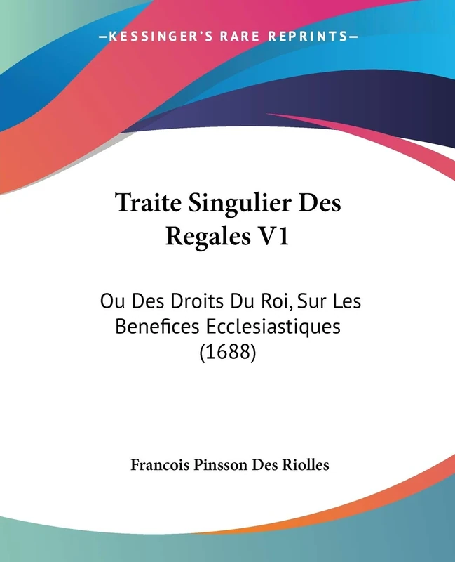 Traite Singulier Des Regales V1: Ou Des Droits Du Roi, Sur Les Benefices Ecclesiastiques (1688)
