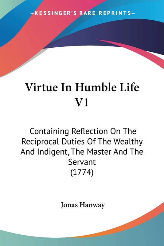 Virtue In Humble Life V1: Containing Reflection On The Reciprocal Duties Of The Wealthy And Indigent, The Master And The Servant (1774)