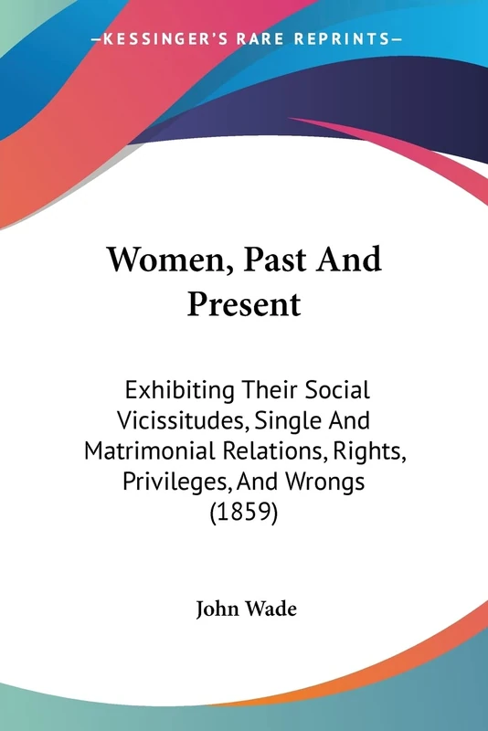 Women, Past And Present: Exhibiting Their Social Vicissitudes, Single And Matrimonial Relations, Rights, Privileges, And Wrongs (1859)