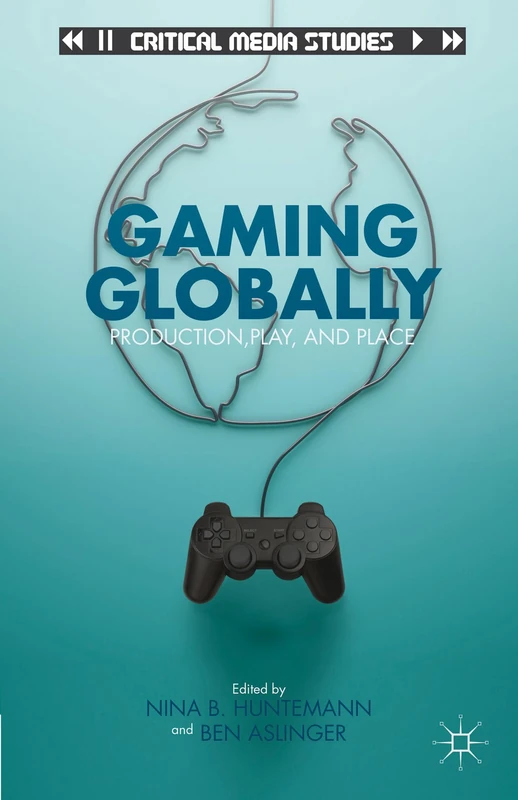 Gaming Globally: Production, Play, and Place (Critical Media Studies)