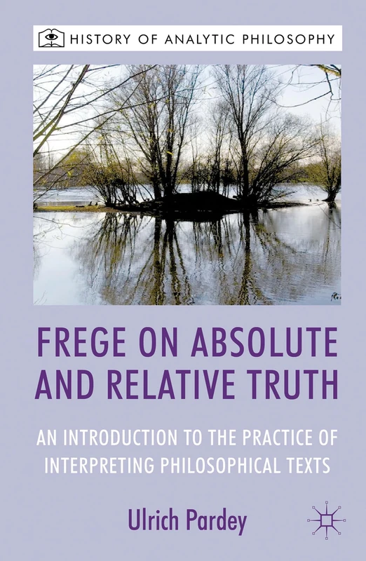 Frege on Absolute and Relative Truth: An Introduction to the Practice of Interpreting Philosophical Texts (History of Analytic Philosophy)