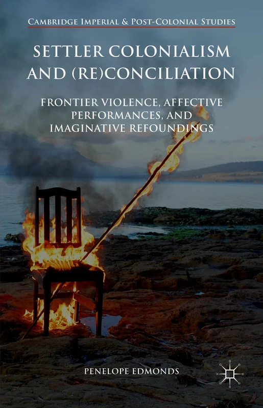 Settler Colonialism and (Re)conciliation: Frontier Violence, Affective Performances, and Imaginative Refoundings (Cambridge Imperial and Post-Colonial Studies)