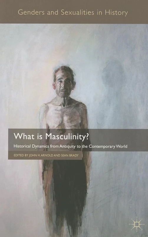 What is Masculinity?: Historical Dynamics from Antiquity to the Contemporary World (Genders and Sexualities in History)