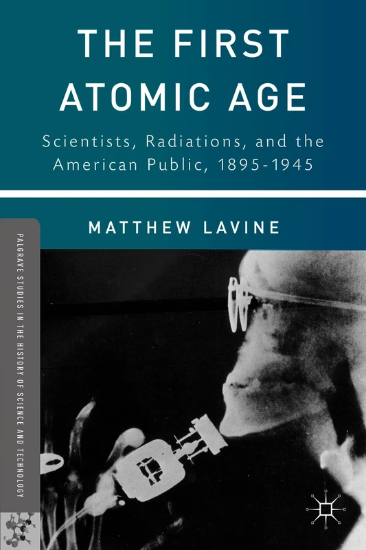 The First Atomic Age: Scientists, Radiations, and the American Public, 1895–1945 (Palgrave Studies in the History of Science and Technology)