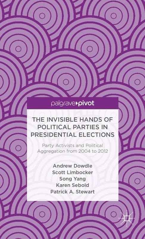 The Invisible Hands of Political Parties in Presidential Elections: Party Activists and Political Aggregation from 2004 to 2012 (Palgrave Pivot)