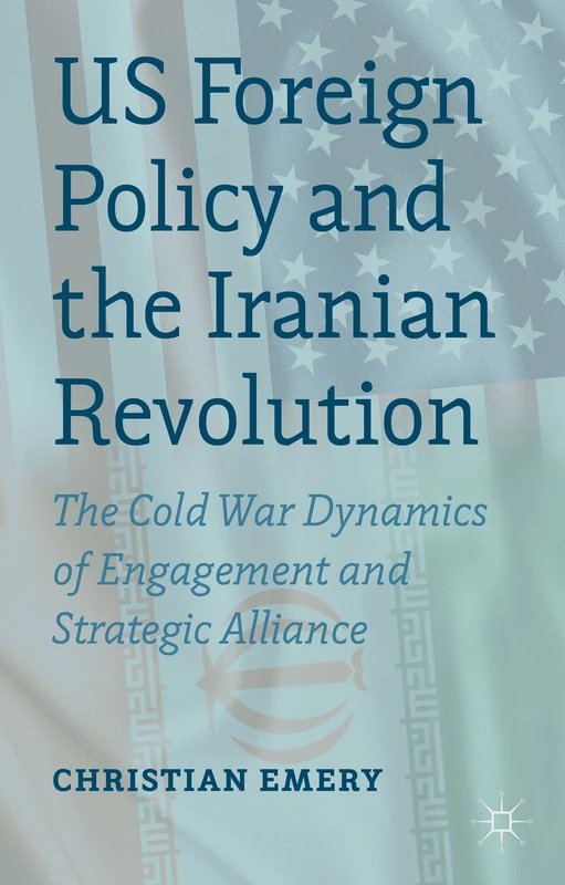 US Foreign Policy and the Iranian Revolution: The Cold War Dynamics of Engagement and Strategic Alliance