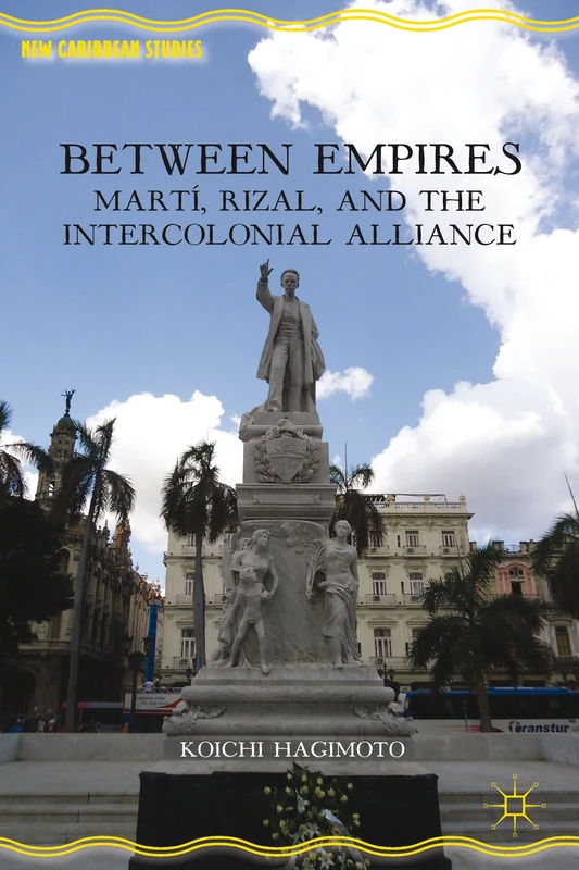 Between Empires: Martí, Rizal, and the Intercolonial Alliance (New Caribbean Studies)