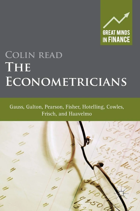 The Econometricians: Gauss, Galton, Pearson, Fisher, Hotelling, Cowles, Frisch and Haavelmo (Great Minds in Finance)