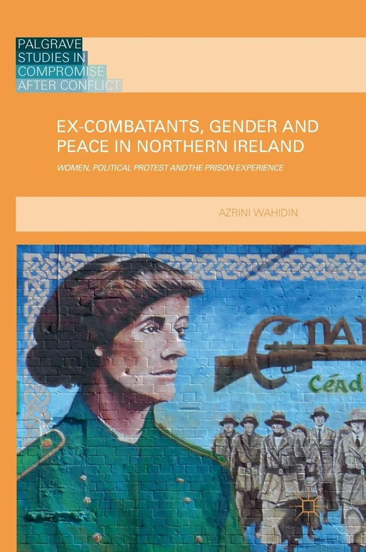 Ex-Combatants, Gender and Peace in Northern Ireland: Women, Political Protest and the Prison Experience (Palgrave Studies in Compromise after Conflict)