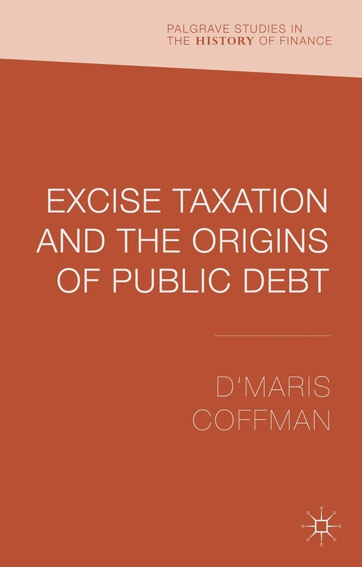Excise Taxation and the Origins of Public Debt (Palgrave Studies in the History of Finance)