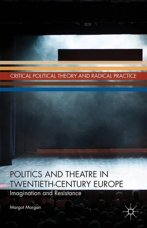 Politics and Theatre in Twentieth-Century Europe: Imagination and Resistance (Critical Political Theory and Radical Practice)