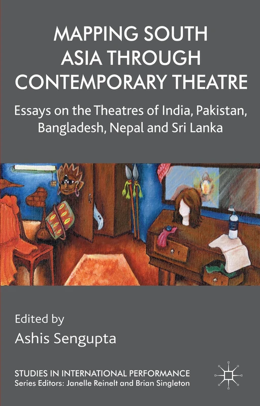 Mapping South Asia through Contemporary Theatre: Essays on the Theatres of India, Pakistan, Bangladesh, Nepal and Sri Lanka (Studies in International Performance)