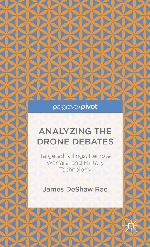 Analyzing the Drone Debates: Targeted Killing, Remote Warfare, and Military Technology (Palgrave Pivot)