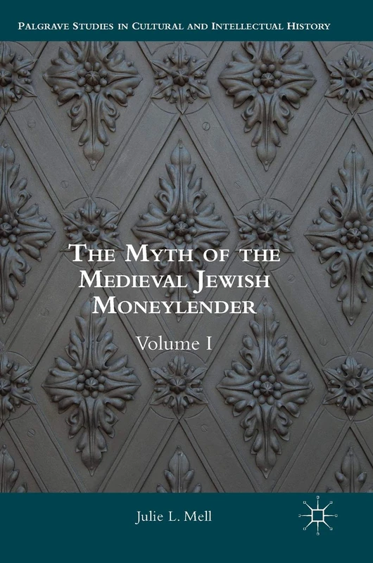 The Myth of the Medieval Jewish Moneylender: Volume I (Palgrave Studies in Cultural and Intellectual History)