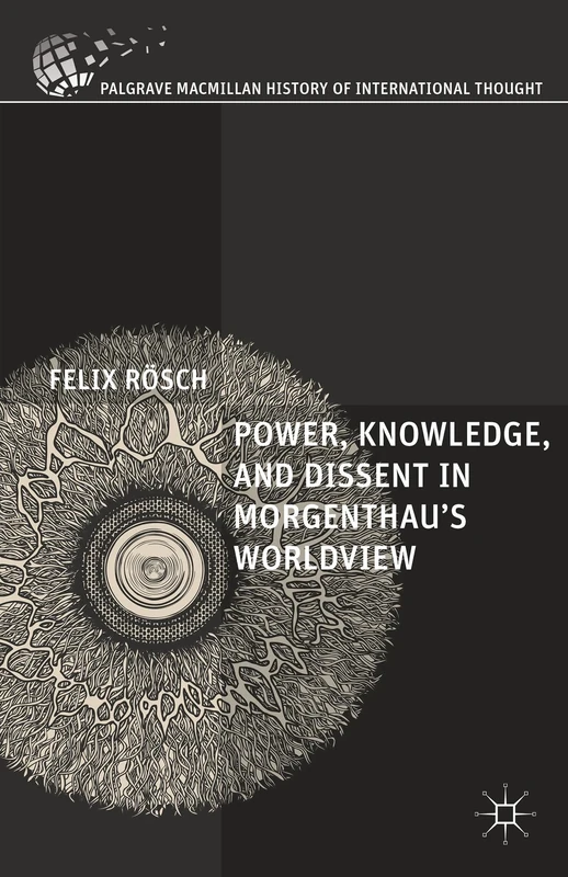 Power, Knowledge, and Dissent in Morgenthau's Worldview (The Palgrave Macmillan History of International Thought)