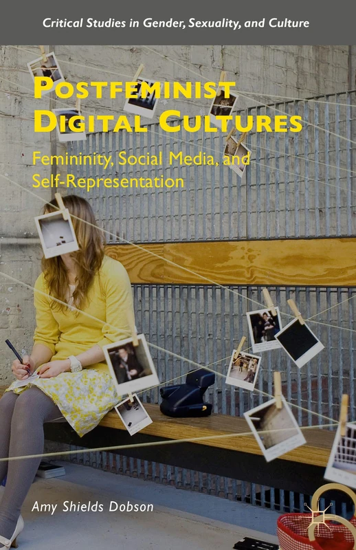 Postfeminist Digital Cultures: Femininity, Social Media, and Self-Representation (Critical Studies in Gender, Sexuality, and Culture)
