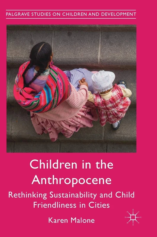 Children in the Anthropocene: Rethinking Sustainability and Child Friendliness in Cities (Palgrave Studies on Children and Development)