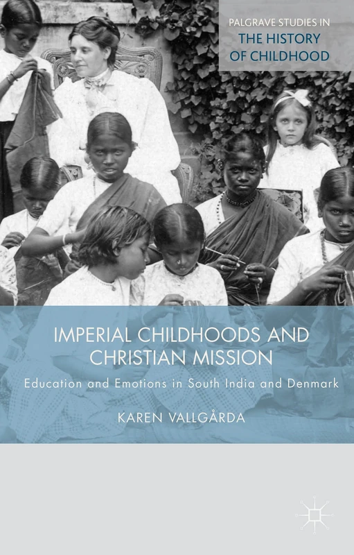 Imperial Childhoods and Christian Mission: Education and Emotions in South India and Denmark (Palgrave Studies in the History of Childhood)