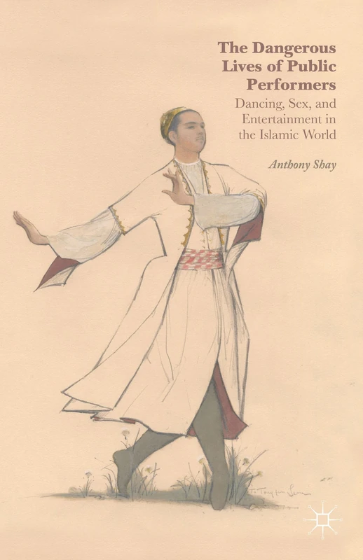 The Dangerous Lives of Public Performers: Dancing, Sex, and Entertainment in the Islamic World