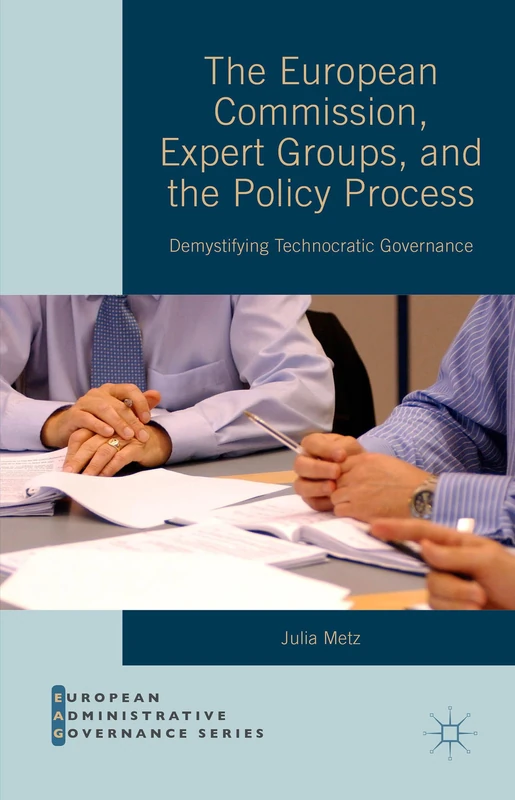 The European Commission, Expert Groups, and the Policy Process: Demystifying Technocratic Governance (European Administrative Governance)