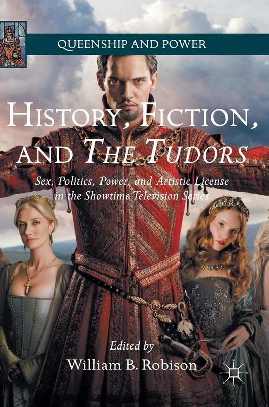 History, Fiction, and The Tudors: Sex, Politics, Power, and Artistic License in the Showtime Television Series (Queenship and Power)