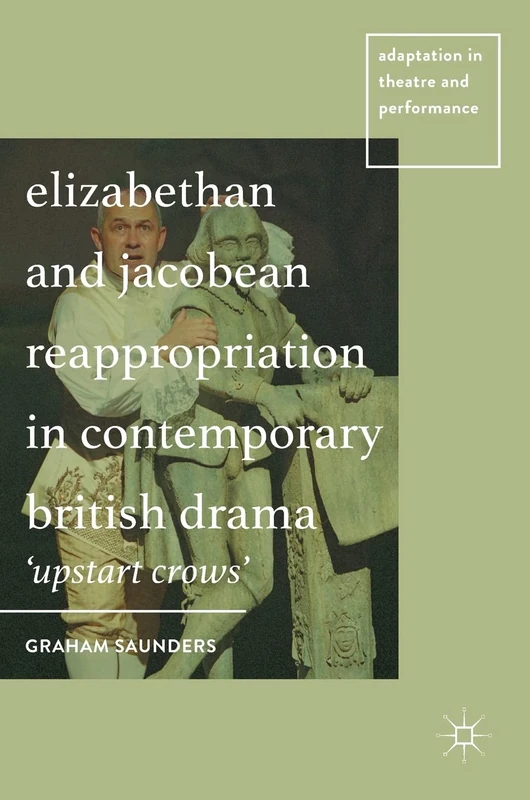 Elizabethan and Jacobean Reappropriation in Contemporary British Drama: 'Upstart Crows' (Adaptation in Theatre and Performance)