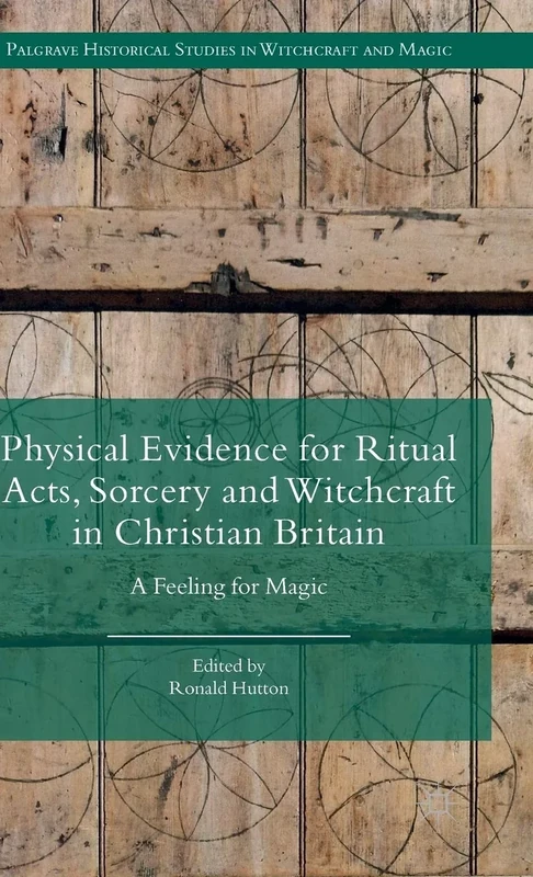 Physical Evidence for Ritual Acts, Sorcery and Witchcraft in Christian Britain: A Feeling for Magic (Palgrave Historical Studies in Witchcraft and Magic)
