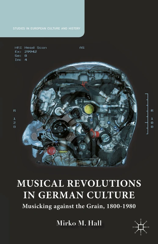 Musical Revolutions in German Culture: Musicking against the Grain, 1800-1980 (Studies in European Culture and History)