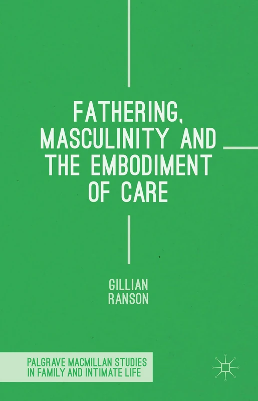 Fathering, Masculinity and the Embodiment of Care (Palgrave Macmillan Studies in Family and Intimate Life)