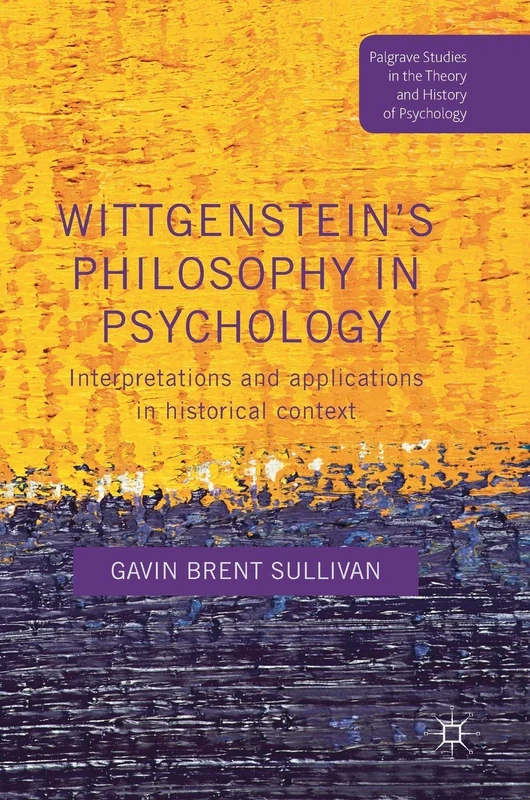 Wittgenstein’s Philosophy in Psychology: Interpretations and Applications in Historical Context (Palgrave Studies in the Theory and History of Psychology)