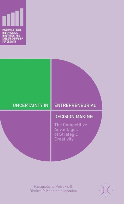 Uncertainty in Entrepreneurial Decision Making: The Competitive Advantages of Strategic Creativity (Palgrave Studies in Democracy, Innovation, and Entrepreneurship for Growth)