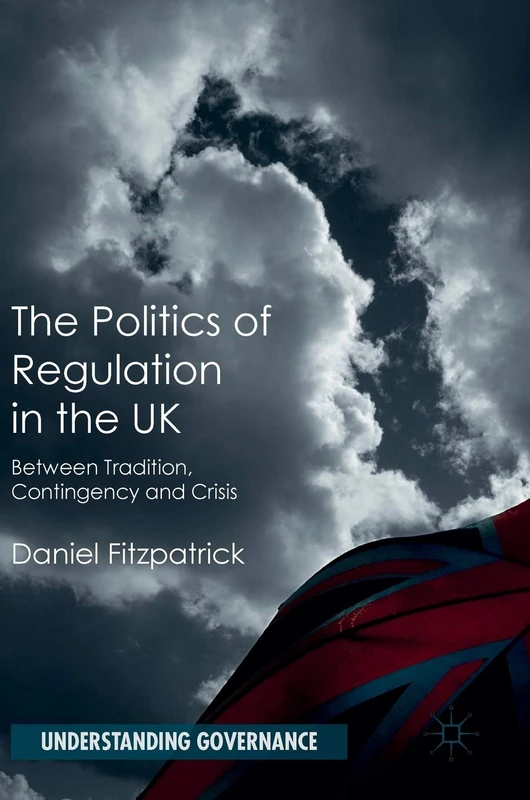The Politics of Regulation in the UK: Between Tradition, Contingency and Crisis (Understanding Governance)