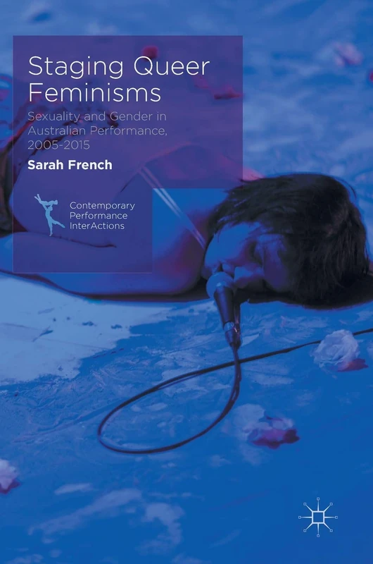 Staging Queer Feminisms: Sexuality and Gender in Australian Performance, 2005-2015 (Contemporary Performance InterActions)