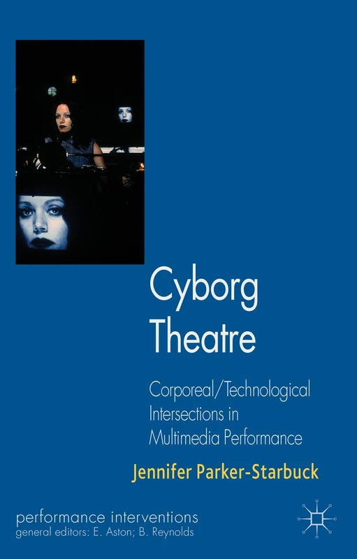 Cyborg Theatre: Corporeal/Technological Intersections in Multimedia Performance (Performance Interventions)