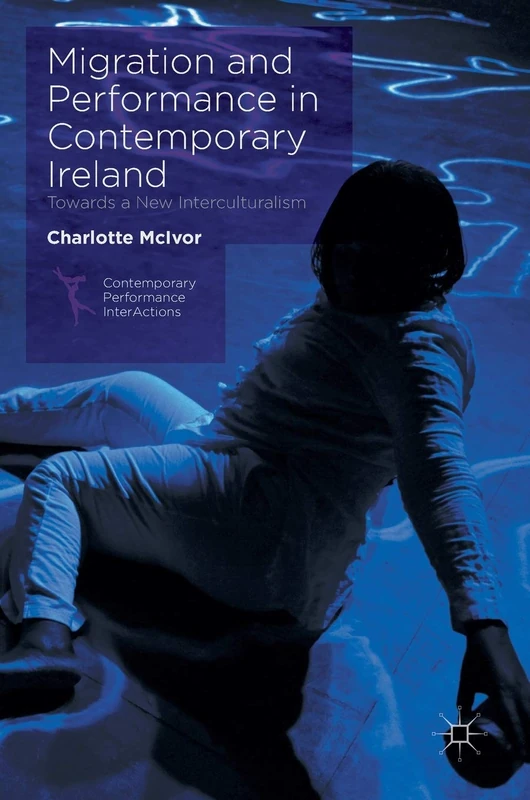 Migration and Performance in Contemporary Ireland: Towards a New Interculturalism (Contemporary Performance InterActions)