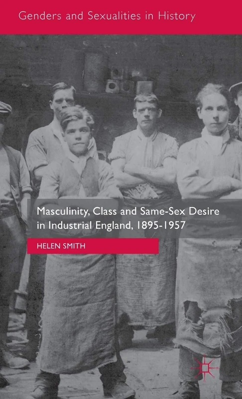 Masculinity, Class and Same-Sex Desire in Industrial England, 1895-1957 (Genders and Sexualities in History)