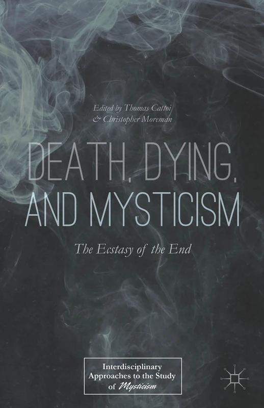 Death, Dying, and Mysticism: The Ecstasy of the End (Interdisciplinary Approaches to the Study of Mysticism)