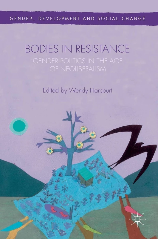 Bodies in Resistance: Gender and Sexual Politics in the Age of Neoliberalism (Gender, Development and Social Change)