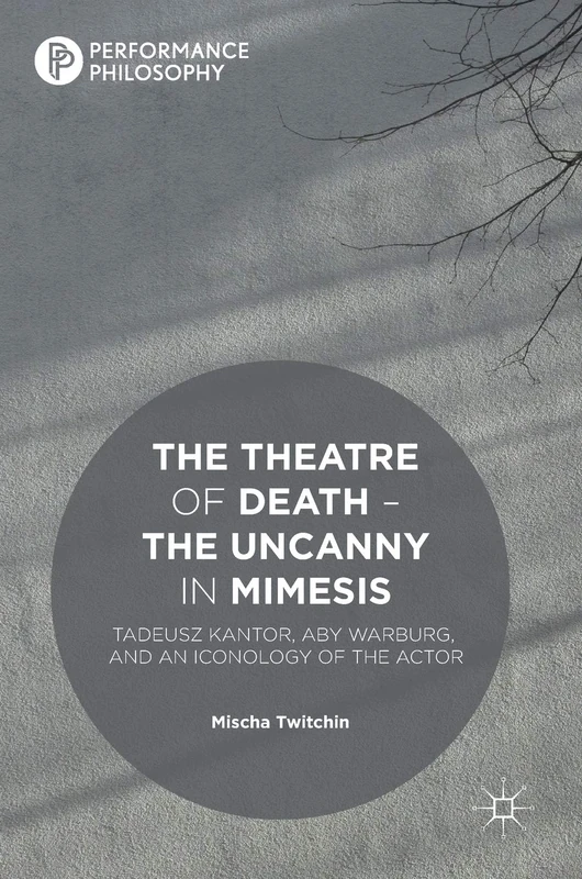 The Theatre of Death – The Uncanny in Mimesis: Tadeusz Kantor, Aby Warburg, and an Iconology of the Actor (Performance Philosophy)
