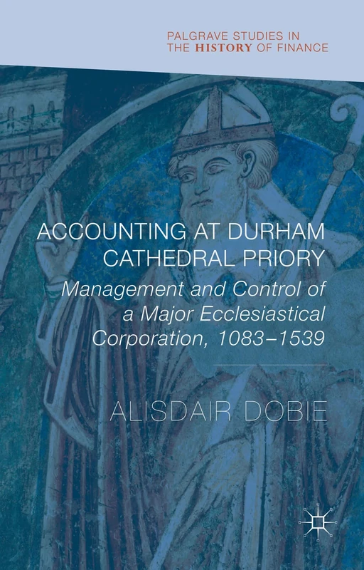 Accounting at Durham Cathedral Priory: Management and Control of a Major Ecclesiastical Corporation 1083-1540 (Palgrave Studies in the History of Finance)