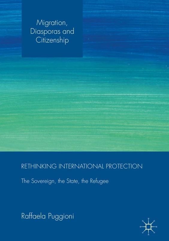 Rethinking International Protection: The Sovereign, the State, the Refugee (Migration, Diasporas and Citizenship)