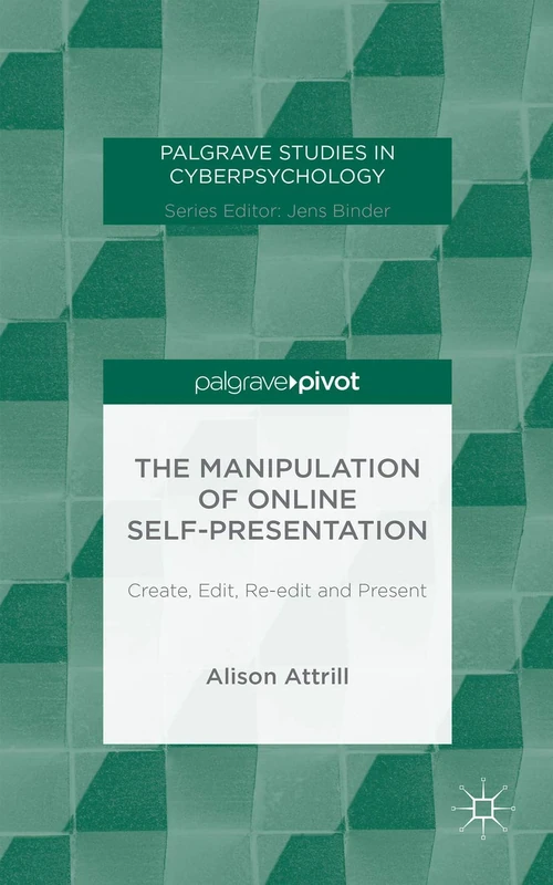 The Manipulation of Online Self-Presentation: Create, Edit, Re-edit and Present (Palgrave Studies in Cyberpsychology)