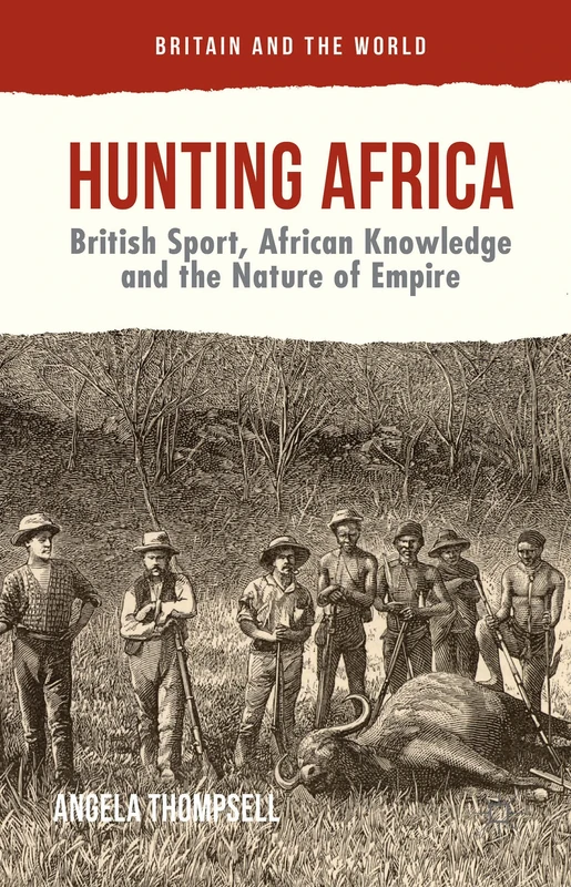 Hunting Africa: British Sport, African Knowledge and the Nature of Empire (Britain and the World)