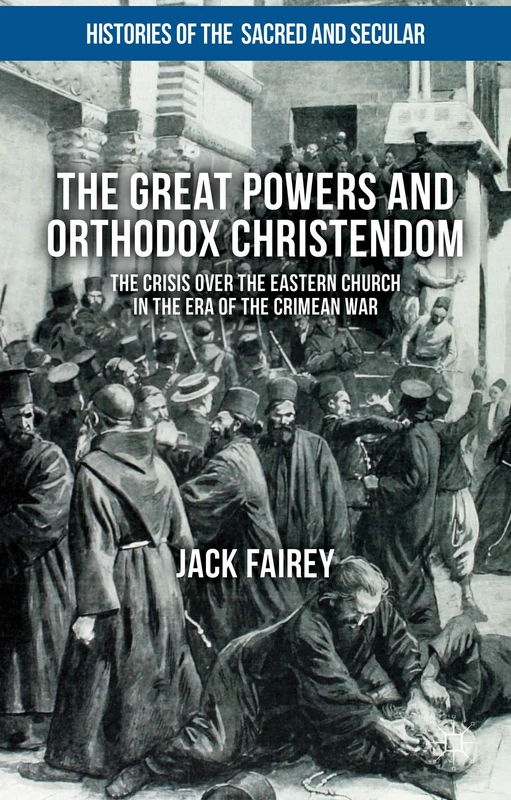 The Great Powers and Orthodox Christendom: The Crisis over the Eastern Church in the Era of the Crimean War (Histories of the Sacred and Secular, 1700–2000)