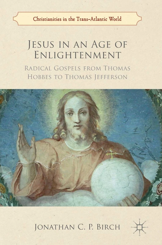 Jesus in an Age of Enlightenment: Radical Gospels from Thomas Hobbes to Thomas Jefferson (Christianities in the Trans-Atlantic World)