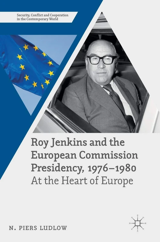 Roy Jenkins and the European Commission Presidency, 1976 –1980: At the Heart of Europe (Security, Conflict and Cooperation in the Contemporary World)