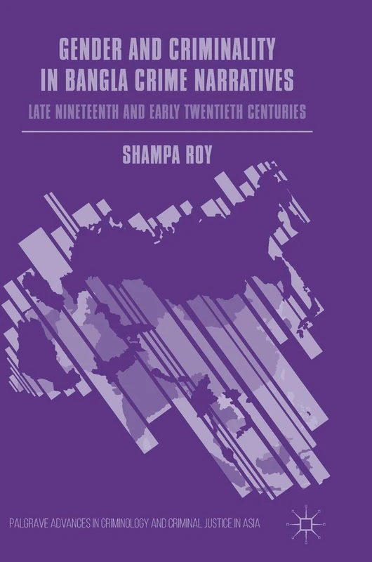 Gender and Criminality in Bangla Crime Narratives: Late Nineteenth and Early Twentieth Centuries (Palgrave Advances in Criminology and Criminal Justice in Asia)