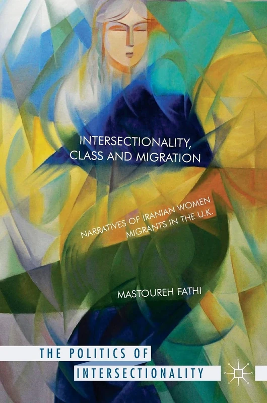 Intersectionality, Class and Migration: Narratives of Iranian Women Migrants in the U.K. (The Politics of Intersectionality)