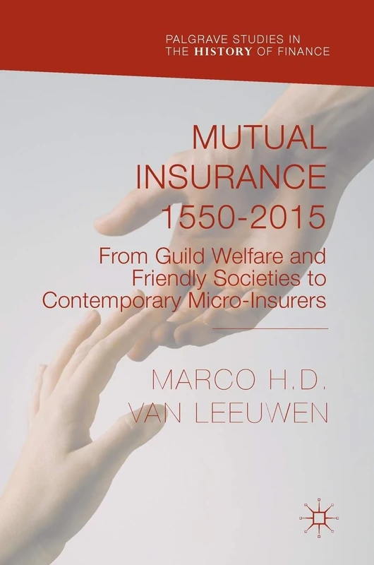 Mutual Insurance 1550-2015: From Guild Welfare and Friendly Societies to Contemporary Micro-Insurers (Palgrave Studies in the History of Finance)